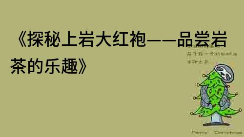 《探秘上巖大紅袍——品嘗巖茶的樂趣》