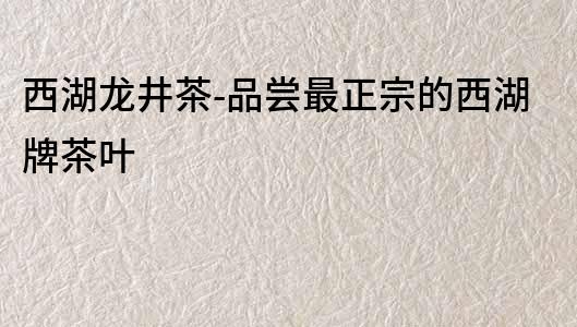 西湖龍井茶-品嘗最正宗的西湖牌茶葉