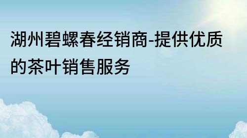 湖州碧螺春經(jīng)銷商-提供優(yōu)質(zhì)的茶葉銷售服務