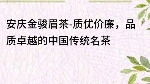 安慶金駿眉茶-質(zhì)優(yōu)價(jià)廉，品質(zhì)卓越的中國傳統(tǒng)名茶