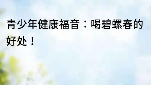 青少年健康福音：喝碧螺春的好處！