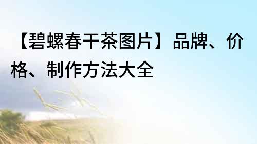 【碧螺春干茶圖片】品牌、價格、制作方法大全