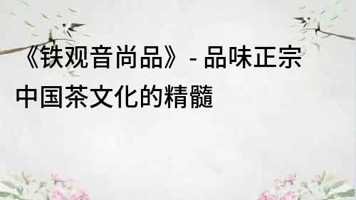 《鐵觀音尚品》- 品味正宗中國茶文化的精髓