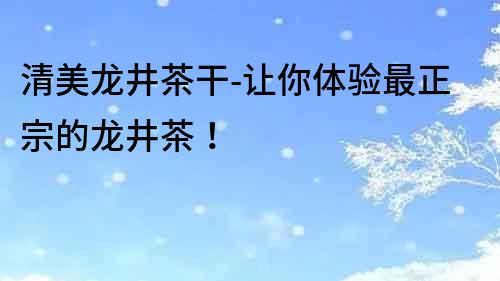 清美龍井茶干-讓你體驗最正宗的龍井茶！