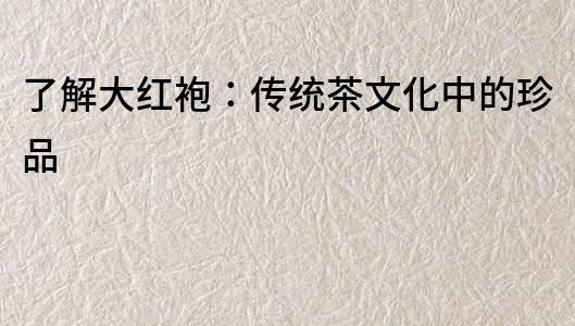 了解大紅袍：傳統茶文化中的珍品