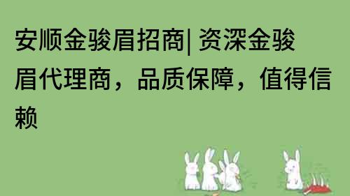 安順金駿眉招商| 資深金駿眉代理商，品質保障，值得信賴