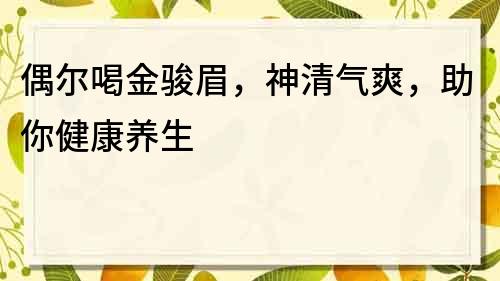 偶爾喝金駿眉，神清氣爽，助你健康養生