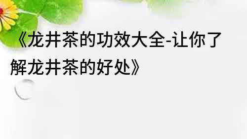 《龍井茶的功效大全-讓你了解龍井茶的好處》