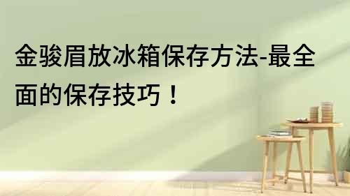金駿眉放冰箱保存方法-最全面的保存技巧！