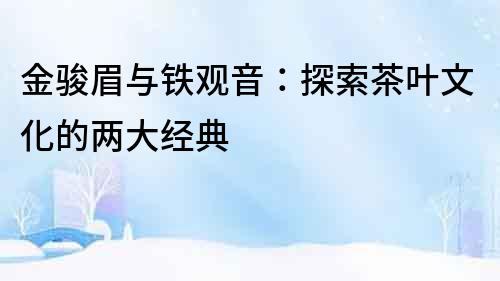 金駿眉與鐵觀音：探索茶葉文化的兩大經(jīng)典