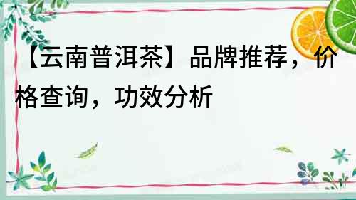 【云南普洱茶】品牌推薦，價格查詢，功效分析