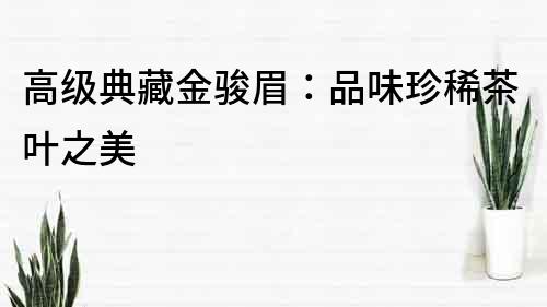 高級典藏金駿眉：品味珍稀茶葉之美