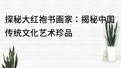 探秘大紅袍書畫家：揭秘中國傳統文化藝術珍品