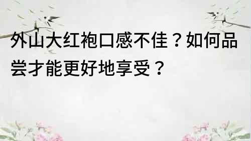 外山大紅袍口感不佳？如何品嘗才能更好地享受？