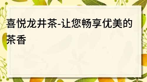 喜悅龍井茶-讓您暢享優(yōu)美的茶香
