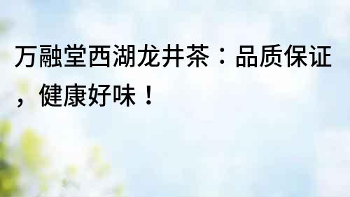 萬融堂西湖龍井茶：品質(zhì)保證，健康好味！