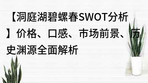 【洞庭湖碧螺春SWOT分析】價格、口感、市場前景、歷史淵源全面解析