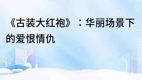 《古裝大紅袍》：華麗場(chǎng)景下的愛(ài)恨情仇