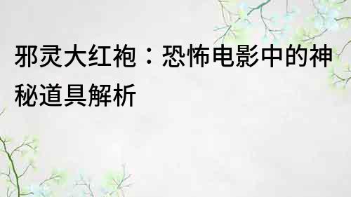 邪靈大紅袍：恐怖電影中的神秘道具解析