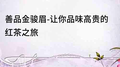 善品金駿眉-讓你品味高貴的紅茶之旅