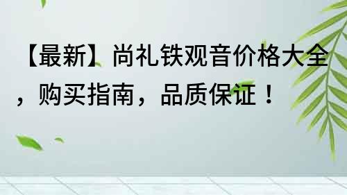 【最新】尚禮鐵觀音價格大全，購買指南，品質保證！