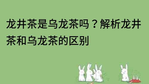 龍井茶是烏龍茶嗎？解析龍井茶和烏龍茶的區(qū)別