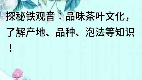 探秘鐵觀音：品味茶葉文化，了解產地、品種、泡法等知識！
