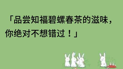 「品嘗知福碧螺春茶的滋味，你絕對不想錯過！」