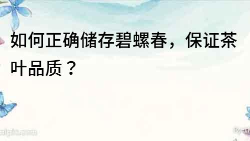 如何正確儲存碧螺春，保證茶葉品質(zhì)？