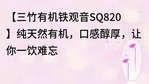 【三竹有機鐵觀音SQ820】純天然有機，口感醇厚，讓你一飲難忘