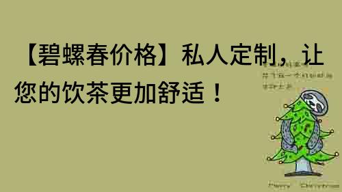【碧螺春價格】私人定制，讓您的飲茶更加舒適！