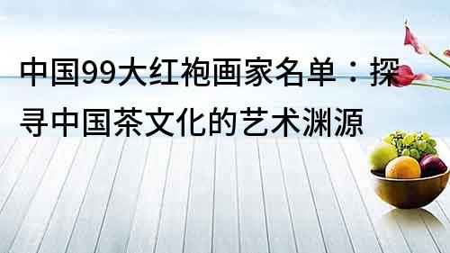中國99大紅袍畫家名單：探尋中國茶文化的藝術淵源