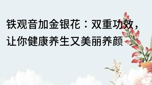 鐵觀音加金銀花：雙重功效，讓你健康養生又美麗養顏