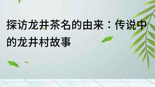 探訪龍井茶名的由來：傳說中的龍井村故事