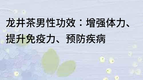 龍井茶男性功效：增強體力、提升免疫力、預(yù)防疾病