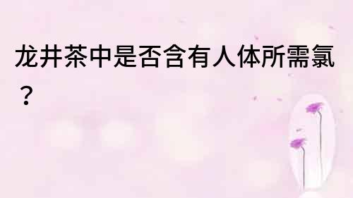 龍井茶中是否含有人體所需氯？