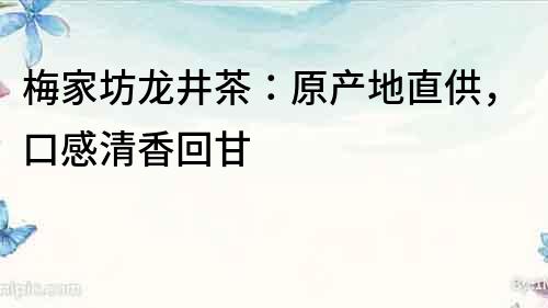 梅家坊龍井茶：原產地直供，口感清香回甘
