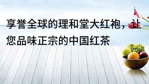 享譽全球的理和堂大紅袍，讓您品味正宗的中國紅茶