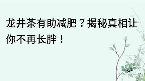 龍井茶有助減肥？揭秘真相讓你不再長胖！