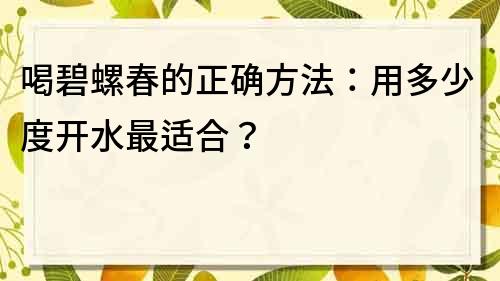 喝碧螺春的正確方法：用多少度開水最適合？