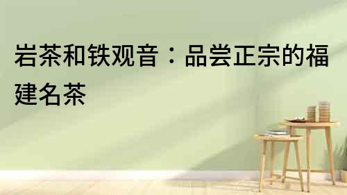 巖茶和鐵觀音：品嘗正宗的福建名茶
