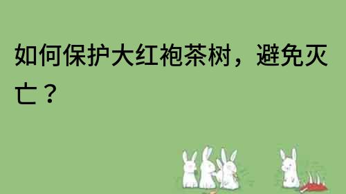 如何保護大紅袍茶樹，避免滅亡？