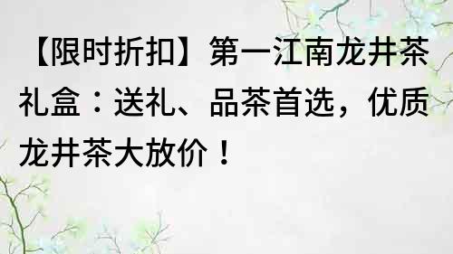 【限時折扣】第一江南龍井茶禮盒：送禮、品茶首選，優質龍井茶大放價！