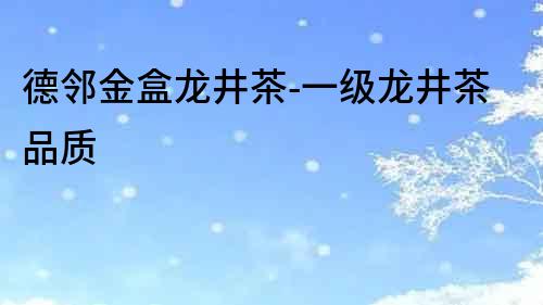 德鄰金盒龍井茶-一級龍井茶品質