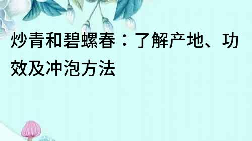 炒青和碧螺春：了解產地、功效及沖泡方法