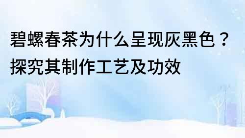 碧螺春茶為什么呈現灰黑色？探究其制作工藝及功效