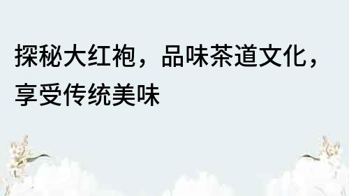探秘大紅袍，品味茶道文化，享受傳統美味