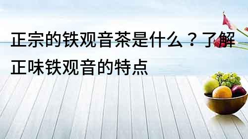 正宗的鐵觀音茶是什么？了解正味鐵觀音的特點