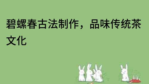 碧螺春古法制作，品味傳統(tǒng)茶文化
