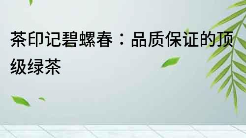 茶印記碧螺春：品質保證的頂級綠茶